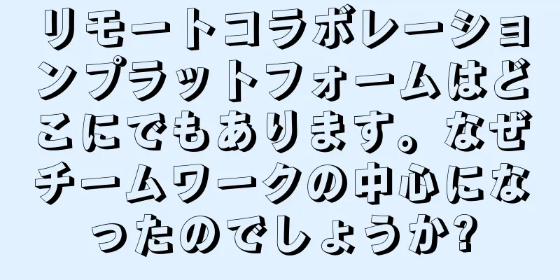 リモートコラボレーションプラットフォームはどこにでもあります。なぜチームワークの中心になったのでしょうか?
