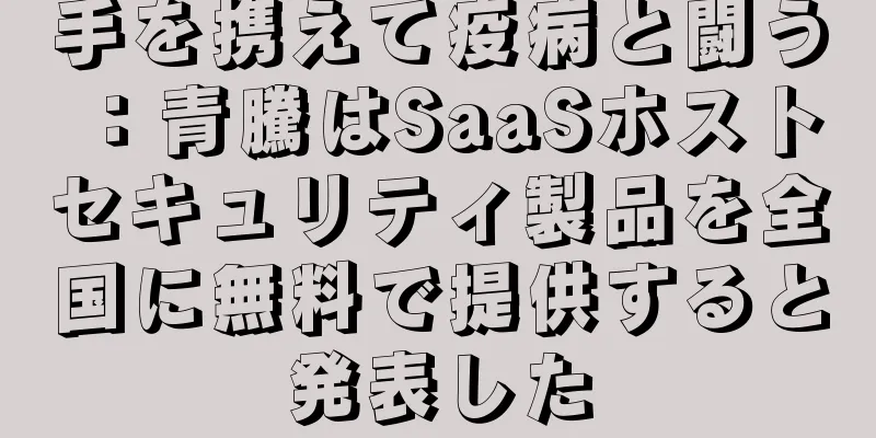 手を携えて疫病と闘う：青騰はSaaSホストセキュリティ製品を全国に無料で提供すると発表した