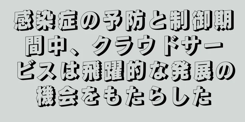 感染症の予防と制御期間中、クラウドサービスは飛躍的な発展の機会をもたらした