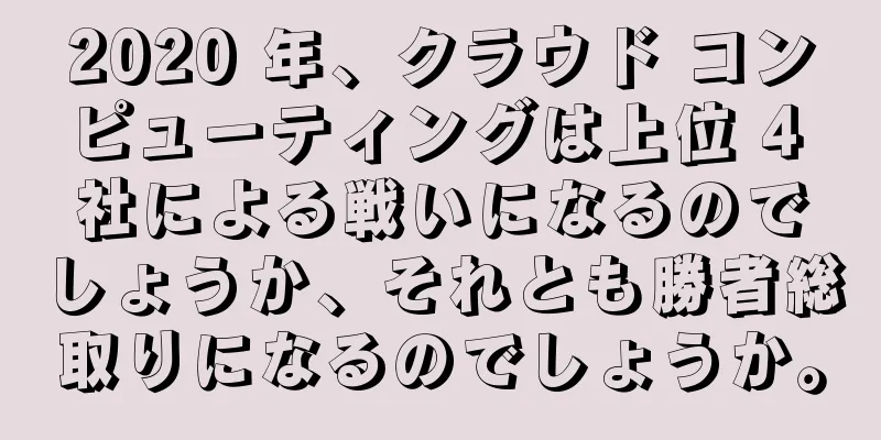 2020 年、クラウド コンピューティングは上位 4 社による戦いになるのでしょうか、それとも勝者総取りになるのでしょうか。