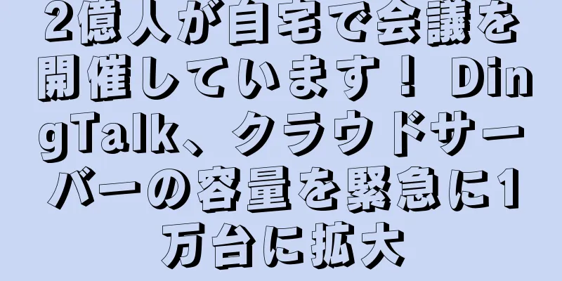 2億人が自宅で会議を開催しています！ DingTalk、クラウドサーバーの容量を緊急に1万台に拡大