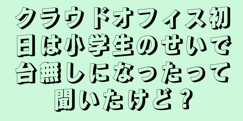 クラウドオフィス初日は小学生のせいで台無しになったって聞いたけど？