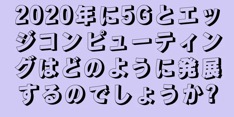 2020年に5Gとエッジコンピューティングはどのように発展するのでしょうか?
