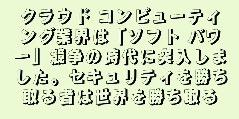 クラウド コンピューティング業界は「ソフト パワー」競争の時代に突入しました。セキュリティを勝ち取る者は世界を勝ち取る