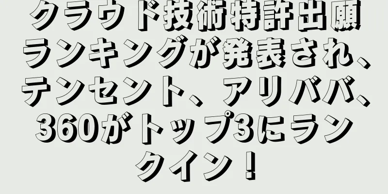 クラウド技術特許出願ランキングが発表され、テンセント、アリババ、360がトップ3にランクイン！