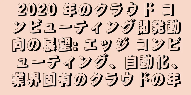 2020 年のクラウド コンピューティング開発動向の展望: エッジ コンピューティング、自動化、業界固有のクラウドの年