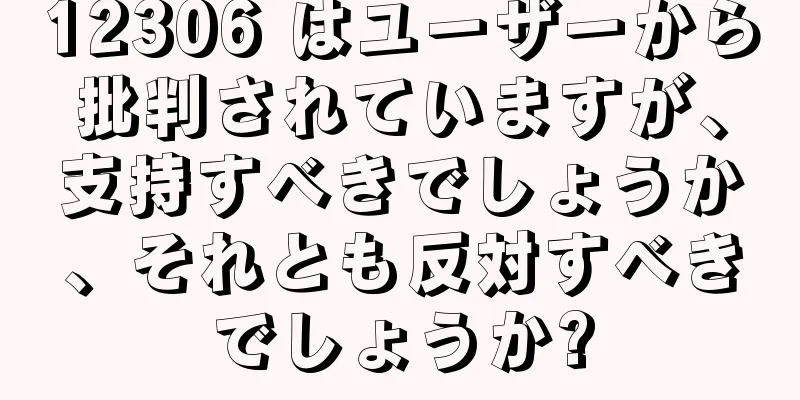 12306 はユーザーから批判されていますが、支持すべきでしょうか、それとも反対すべきでしょうか?