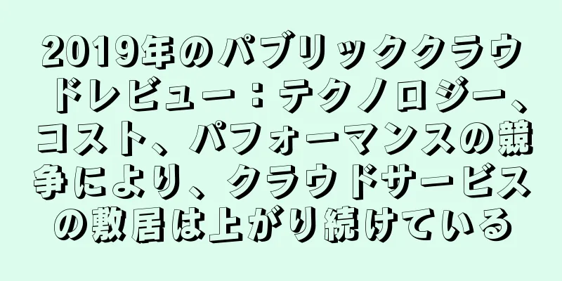 2019年のパブリッククラウドレビュー：テクノロジー、コスト、パフォーマンスの競争により、クラウドサービスの敷居は上がり続けている
