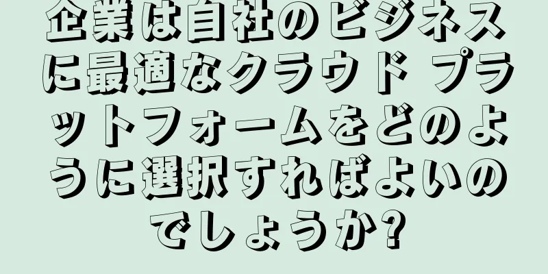 企業は自社のビジネスに最適なクラウド プラットフォームをどのように選択すればよいのでしょうか?