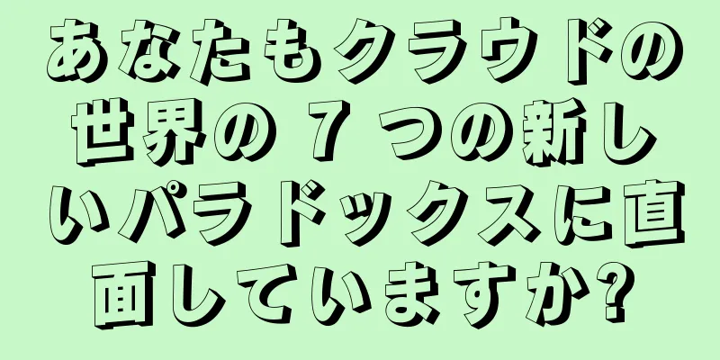 あなたもクラウドの世界の 7 つの新しいパラドックスに直面していますか?