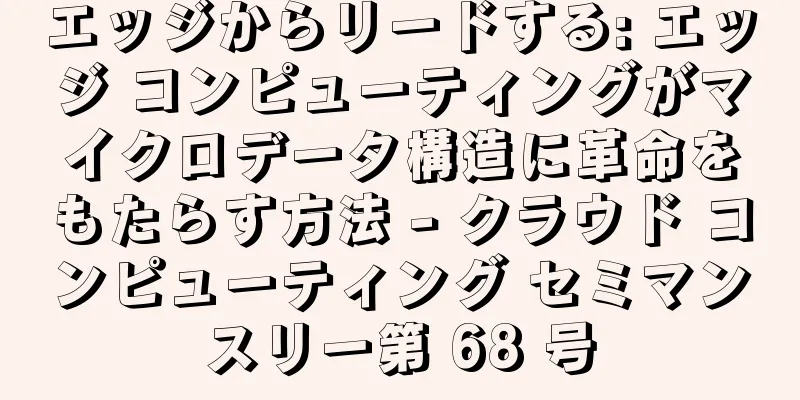 エッジからリードする: エッジ コンピューティングがマイクロデータ構造に革命をもたらす方法 - クラウド コンピューティング セミマンスリー第 68 号