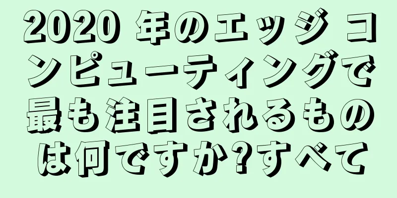 2020 年のエッジ コンピューティングで最も注目されるものは何ですか?すべて