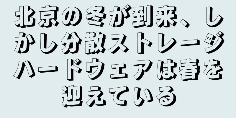 北京の冬が到来、しかし分散ストレージハードウェアは春を迎えている