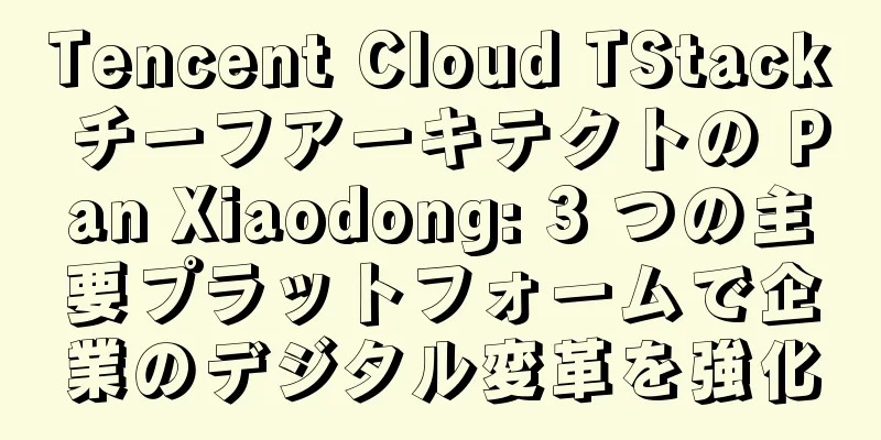 Tencent Cloud TStack チーフアーキテクトの Pan Xiaodong: 3 つの主要プラットフォームで企業のデジタル変革を強化