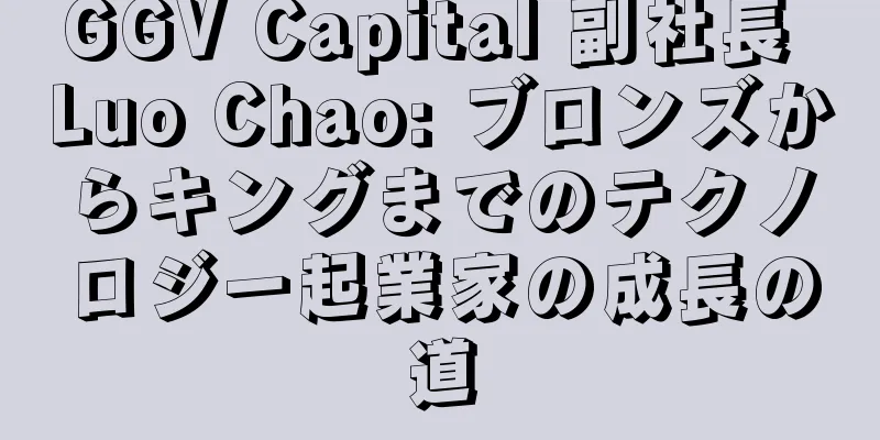 GGV Capital 副社長 Luo Chao: ブロンズからキングまでのテクノロジー起業家の成長の道