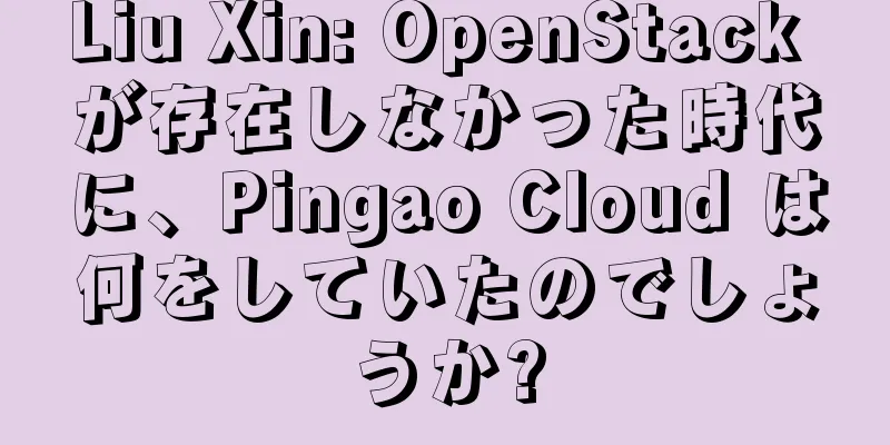 Liu Xin: OpenStack が存在しなかった時代に、Pingao Cloud は何をしていたのでしょうか?