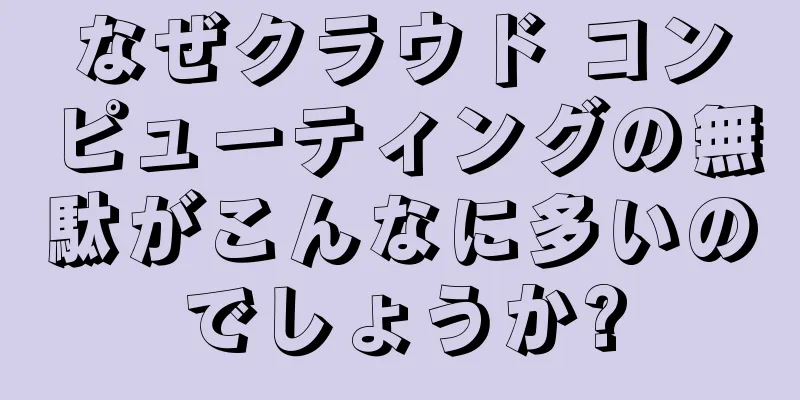 なぜクラウド コンピューティングの無駄がこんなに多いのでしょうか?