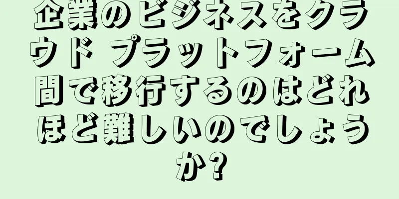 企業のビジネスをクラウド プラットフォーム間で移行するのはどれほど難しいのでしょうか?