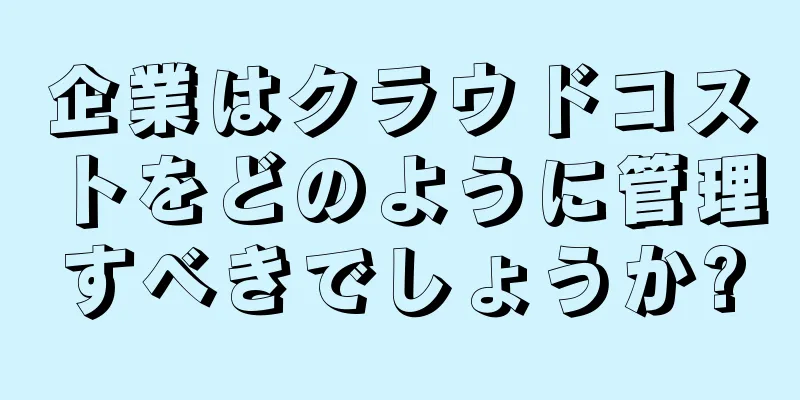 企業はクラウドコストをどのように管理すべきでしょうか?