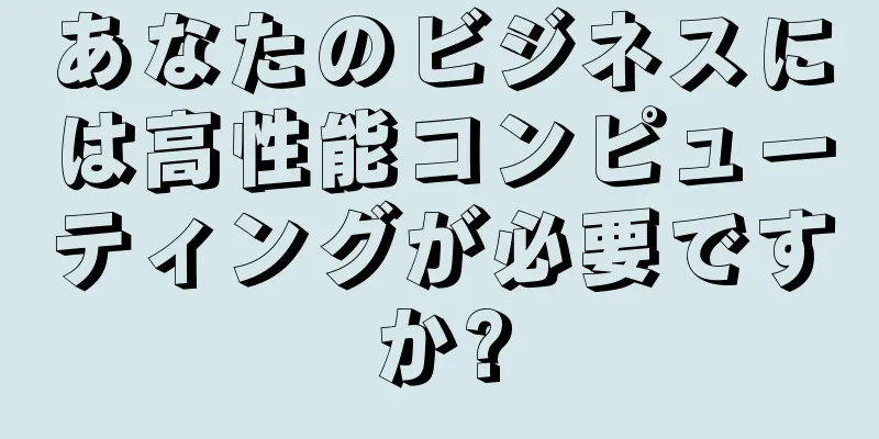 あなたのビジネスには高性能コンピューティングが必要ですか?