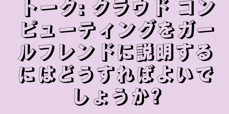 トーク: クラウド コンピューティングをガールフレンドに説明するにはどうすればよいでしょうか?