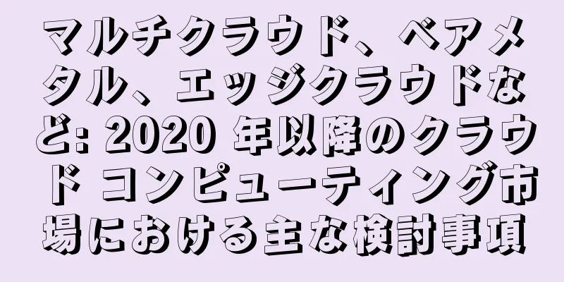 マルチクラウド、ベアメタル、エッジクラウドなど: 2020 年以降のクラウド コンピューティング市場における主な検討事項
