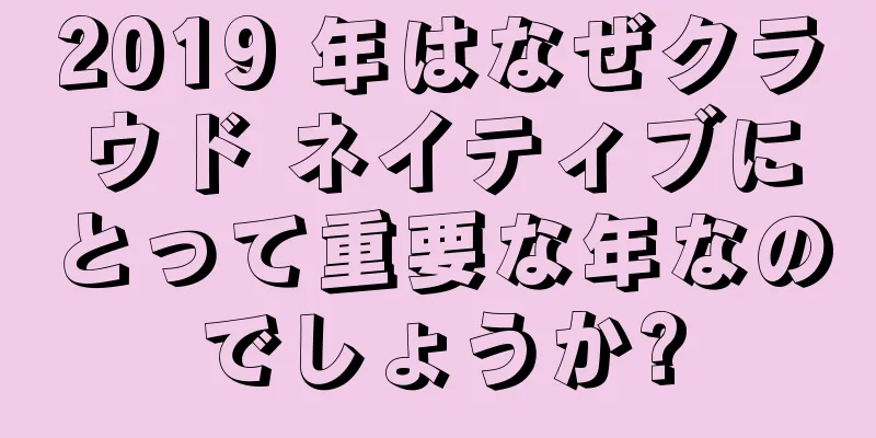 2019 年はなぜクラウド ネイティブにとって重要な年なのでしょうか?
