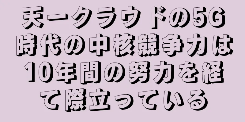 天一クラウドの5G時代の中核競争力は10年間の努力を経て際立っている