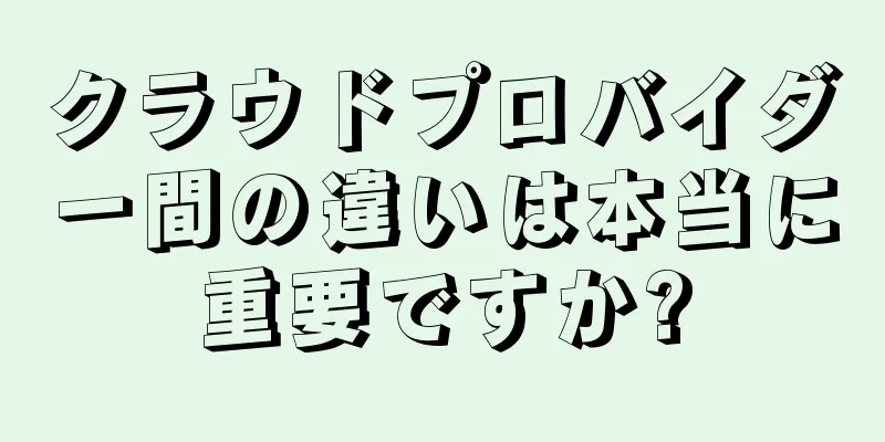クラウドプロバイダー間の違いは本当に重要ですか?