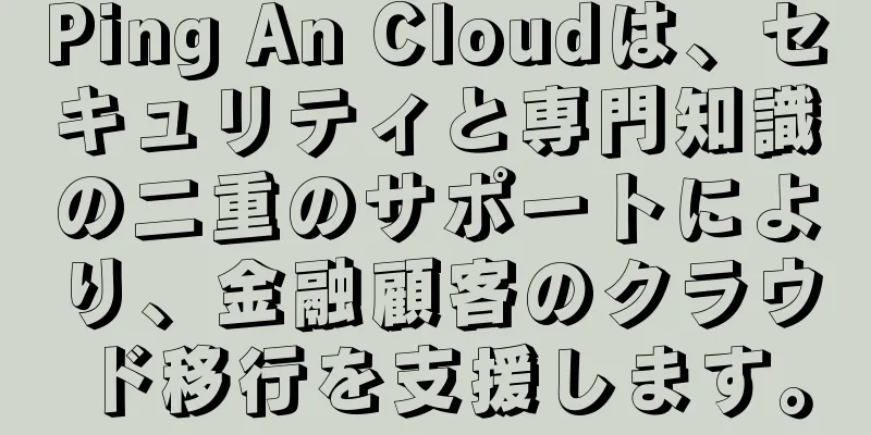 Ping An Cloudは、セキュリティと専門知識の二重のサポートにより、金融顧客のクラウド移行を支援します。
