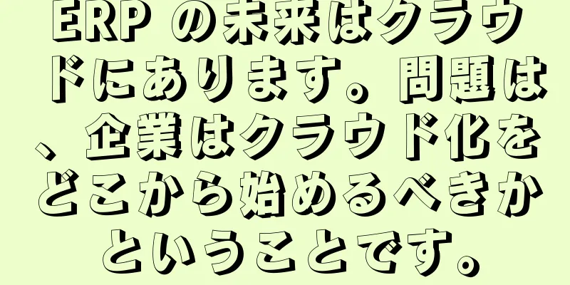 ERP の未来はクラウドにあります。問題は、企業はクラウド化をどこから始めるべきかということです。