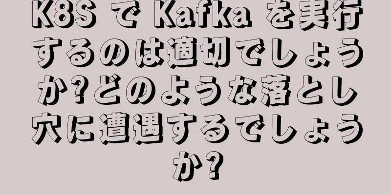 K8S で Kafka を実行するのは適切でしょうか?どのような落とし穴に遭遇するでしょうか?