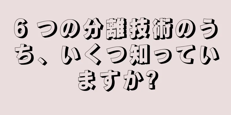 6 つの分離技術のうち、いくつ知っていますか?