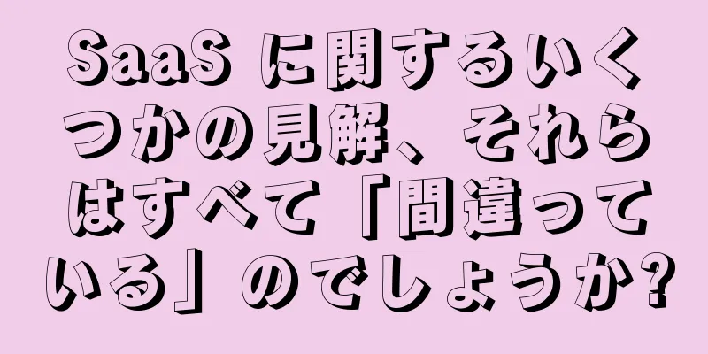 SaaS に関するいくつかの見解、それらはすべて「間違っている」のでしょうか?