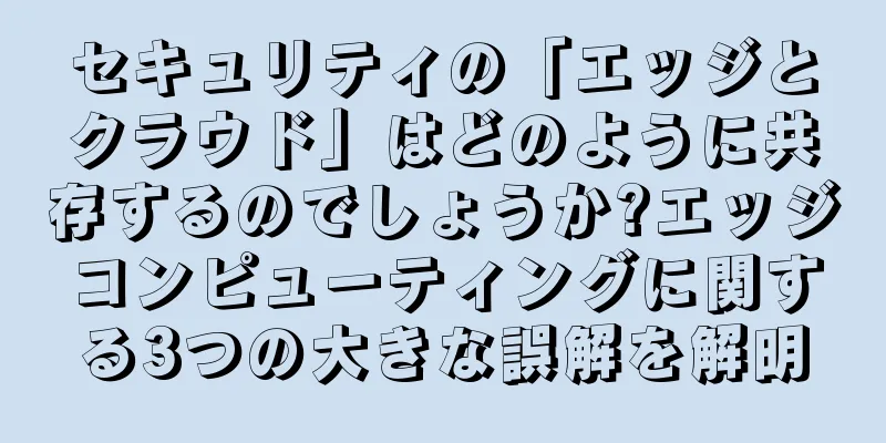セキュリティの「エッジとクラウド」はどのように共存するのでしょうか?エッジコンピューティングに関する3つの大きな誤解を解明