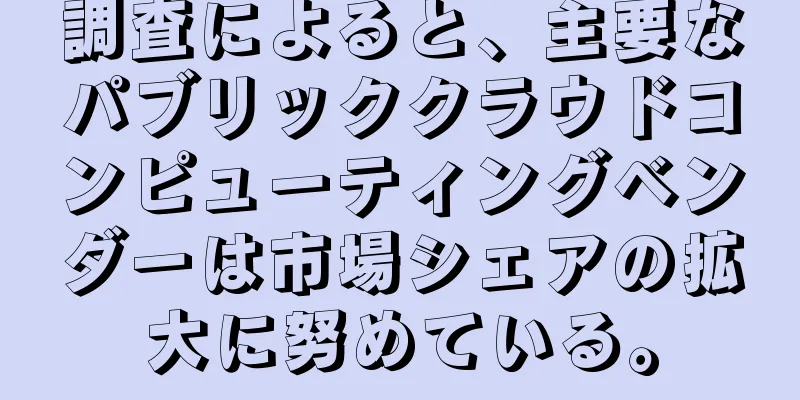 調査によると、主要なパブリッククラウドコンピューティングベンダーは市場シェアの拡大に努めている。