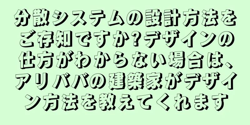 分散システムの設計方法をご存知ですか?デザインの仕方がわからない場合は、アリババの建築家がデザイン方法を教えてくれます