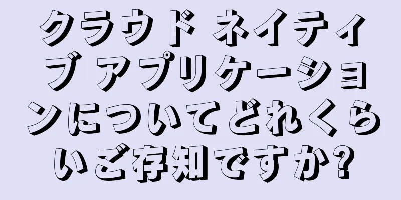 クラウド ネイティブ アプリケーションについてどれくらいご存知ですか?
