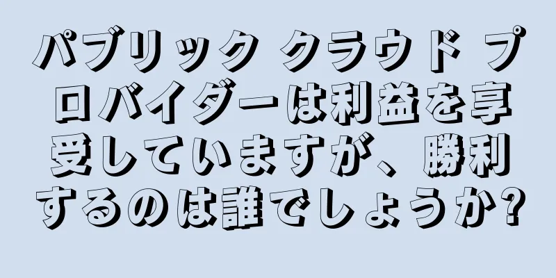 パブリック クラウド プロバイダーは利益を享受していますが、勝利するのは誰でしょうか?
