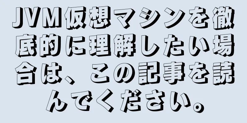 JVM仮想マシンを徹底的に理解したい場合は、この記事を読んでください。