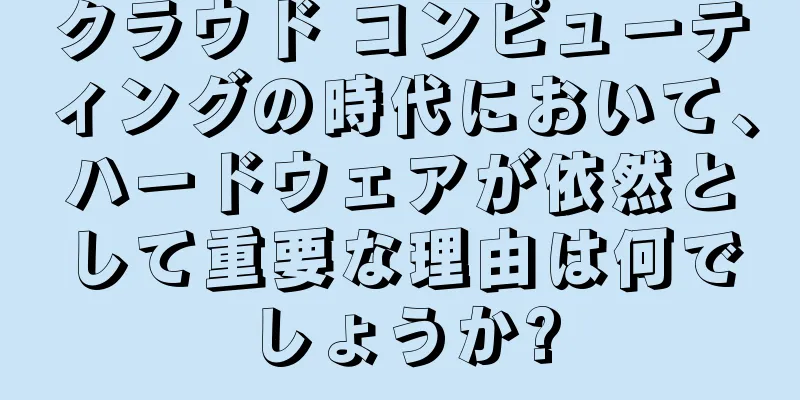 クラウド コンピューティングの時代において、ハードウェアが依然として重要な理由は何でしょうか?