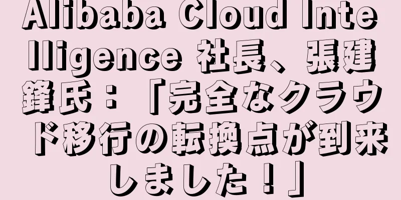Alibaba Cloud Intelligence 社長、張建鋒氏：「完全なクラウド移行の転換点が到来しました！」