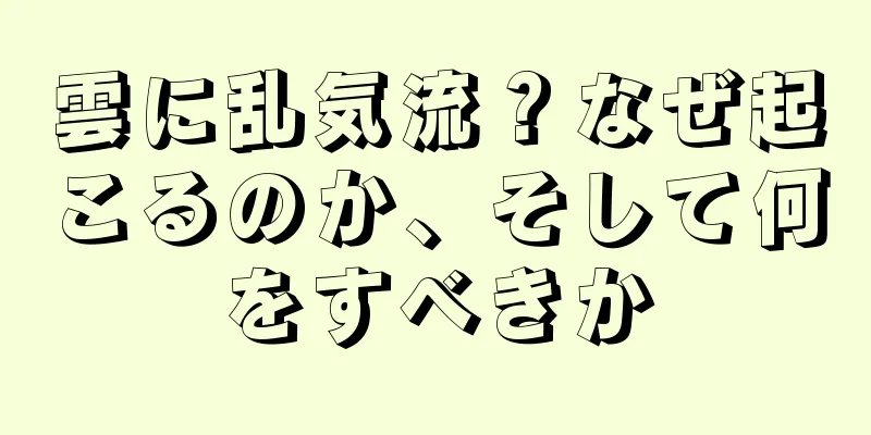 雲に乱気流？なぜ起こるのか、そして何をすべきか