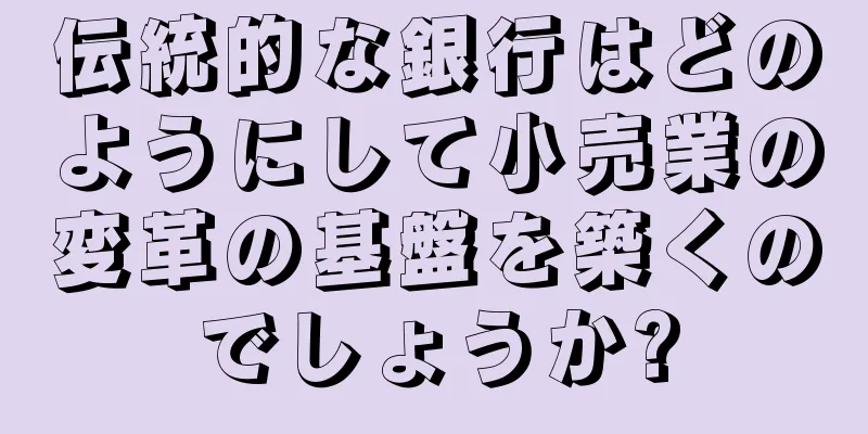伝統的な銀行はどのようにして小売業の変革の基盤を築くのでしょうか?