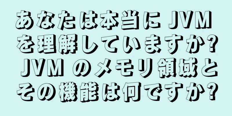 あなたは本当に JVM を理解していますか? JVM のメモリ領域とその機能は何ですか?