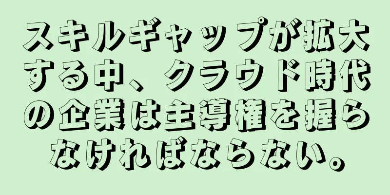 スキルギャップが拡大する中、クラウド時代の企業は主導権を握らなければならない。