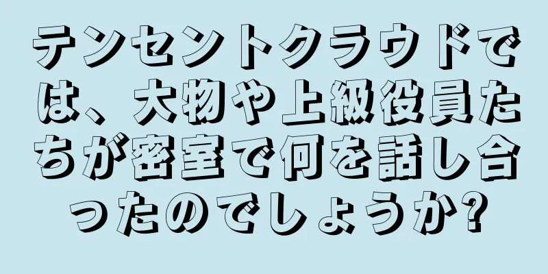 テンセントクラウドでは、大物や上級役員たちが密室で何を話し合ったのでしょうか?