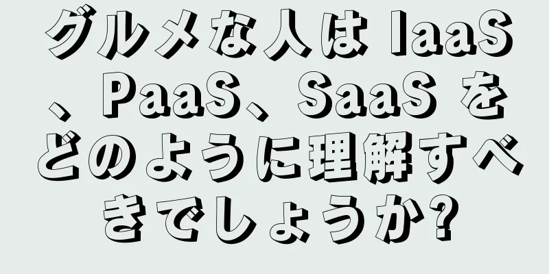 グルメな人は IaaS、PaaS、SaaS をどのように理解すべきでしょうか?
