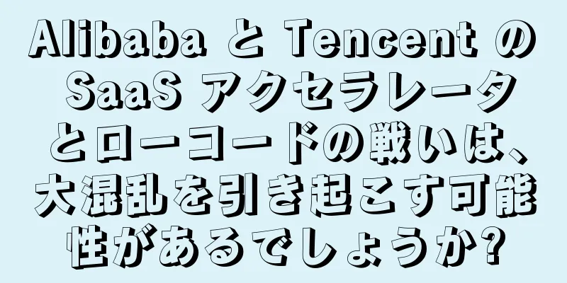 Alibaba と Tencent の SaaS アクセラレータとローコードの戦いは、大混乱を引き起こす可能性があるでしょうか?