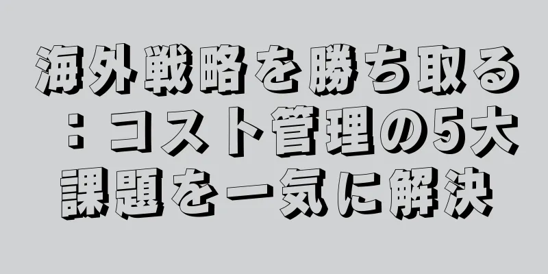 海外戦略を勝ち取る：コスト管理の5大課題を一気に解決
